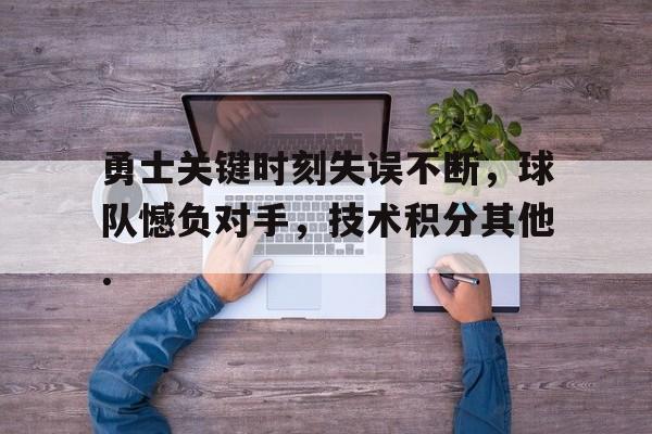 欧博官网会员勇士关键时刻失误不断，球队憾负对手，技术积分其他.的简单介绍