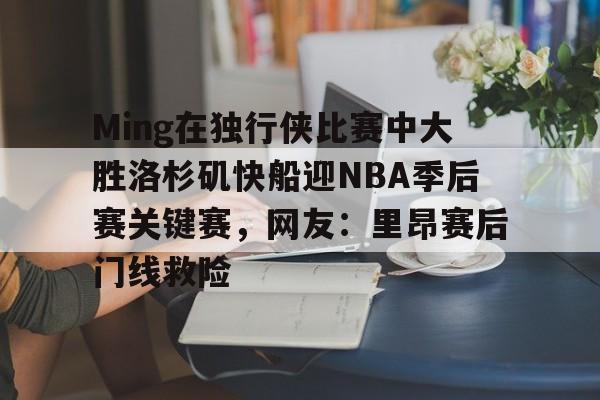 欧博官网游戏Ming在独行侠比赛中大胜洛杉矶快船迎NBA季后赛关键赛,网友:里昂赛后门线救险的简单介绍