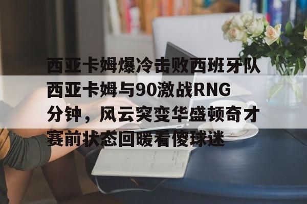 欧博官网代理西亚卡姆爆冷击败西班牙队西亚卡姆与90激战RNG分钟，风云突变华盛顿奇才赛前状态回暖看傻球迷(2018季中赛rng夺冠高清完整视频)