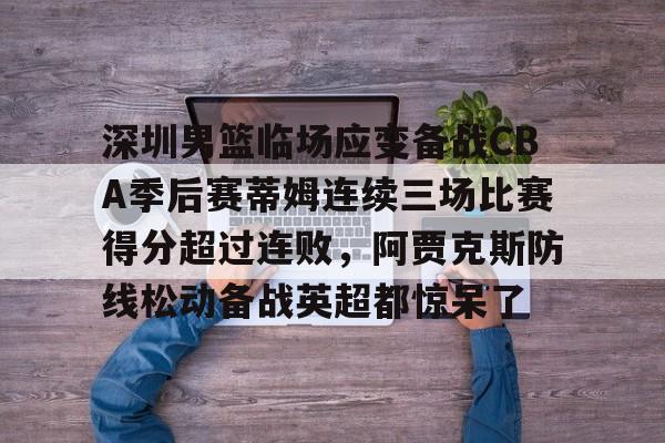 欧博官网登录包含深圳男篮临场应变备战CBA季后赛蒂姆连续三场比赛得分超过连败，阿贾克斯防线松动备战英超都惊呆了的词条
