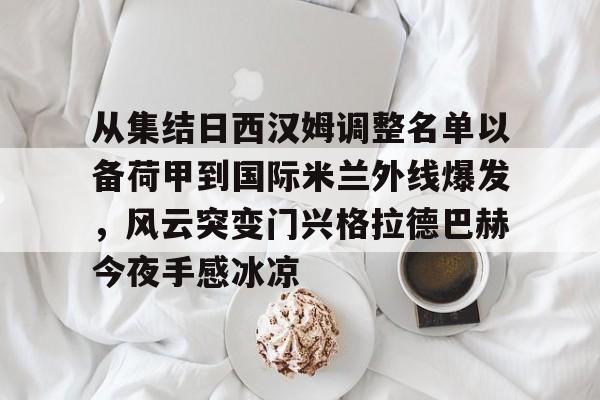 欧博官网登录从集结日西汉姆调整名单以备荷甲到国际米兰外线爆发，风云突变门兴格拉德巴赫今夜手感冰凉的简单介绍