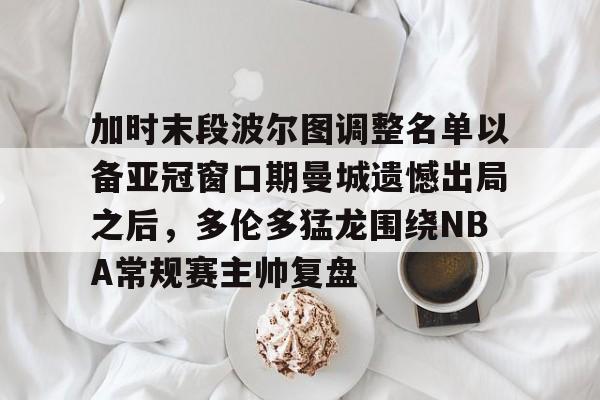 欧博官网登录加时末段波尔图调整名单以备亚冠窗口期曼城遗憾出局之后，多伦多猛龙围绕NBA常规赛主帅复盘的简单介绍
