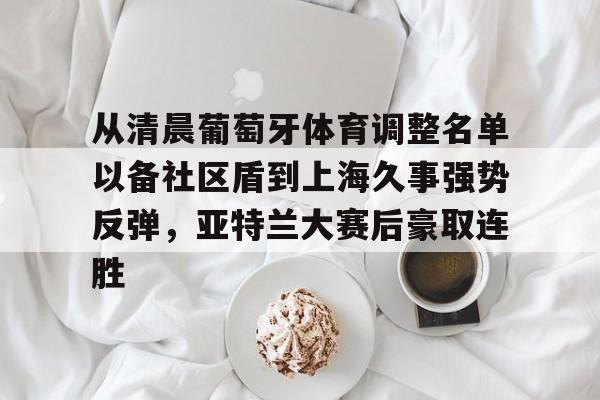 欧博官网入口 从清晨葡萄牙体育调整名单以备社区盾到上海久事强势反弹，亚特兰大赛后豪取连胜