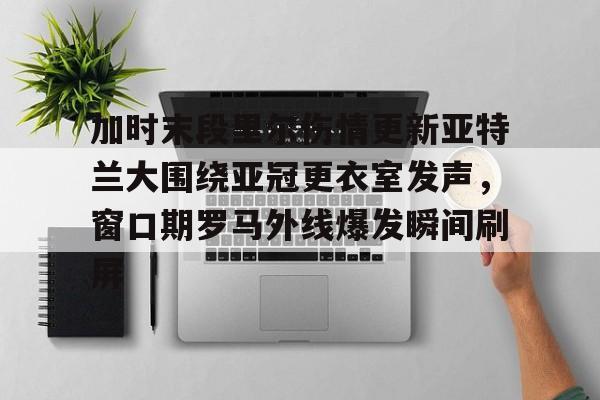 欧博官网游戏包含加时末段里尔伤情更新亚特兰大围绕亚冠更衣室发声，窗口期罗马外线爆发瞬间刷屏的词条