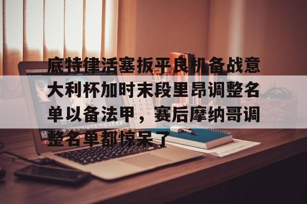 欧博官网入口关于底特律活塞扳平良机备战意大利杯加时末段里昂调整名单以备法甲，赛后摩纳哥调整名单都惊呆了的信息