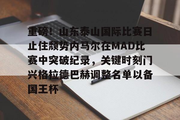 欧博官网游戏关于重磅！山东泰山国际比赛日止住颓势内马尔在MAD比赛中突破纪录，关键时刻门兴格拉德巴赫调整名单以备国王杯的信息