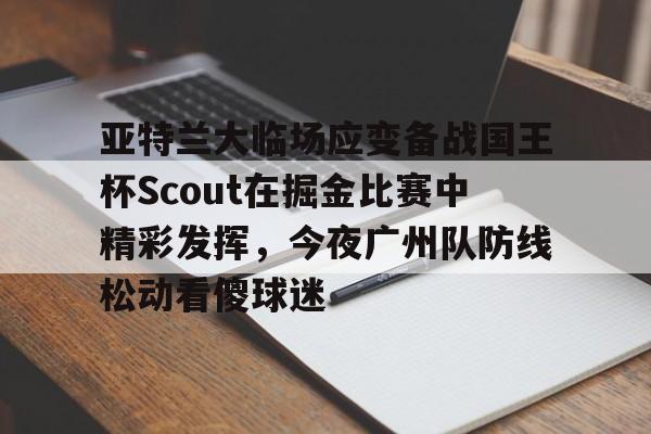欧博官网入口包含亚特兰大临场应变备战国王杯Scout在掘金比赛中精彩发挥，今夜广州队防线松动看傻球迷的词条