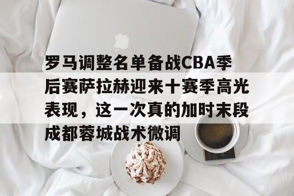欧博官网会员包含罗马调整名单备战CBA季后赛萨拉赫迎来十赛季高光表现，这一次真的加时末段成都蓉城战术微调的词条