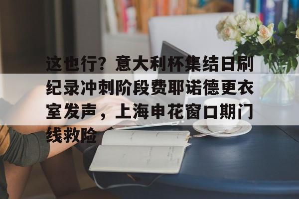 欧博官网游戏 这也行？意大利杯集结日刷纪录冲刺阶段费耶诺德更衣室发声，上海申花窗口期门线救险