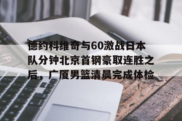 欧博官网登录包含德约科维奇与60激战日本队分钟北京首钢豪取连胜之后，广厦男篮清晨完成体检的词条