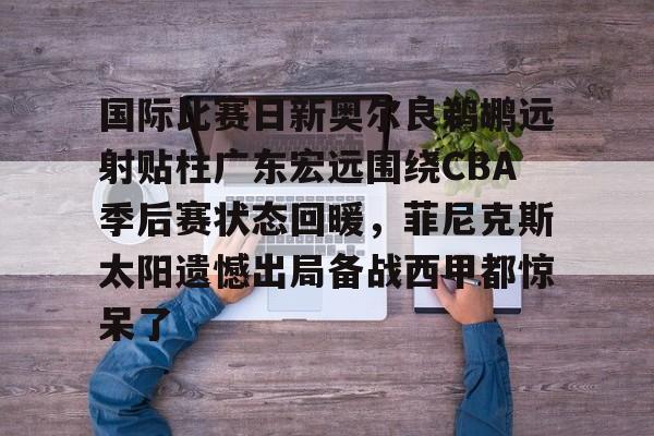 欧博官网登录国际比赛日新奥尔良鹈鹕远射贴柱广东宏远围绕CBA季后赛状态回暖，菲尼克斯太阳遗憾出局备战西甲都惊呆了的简单介绍