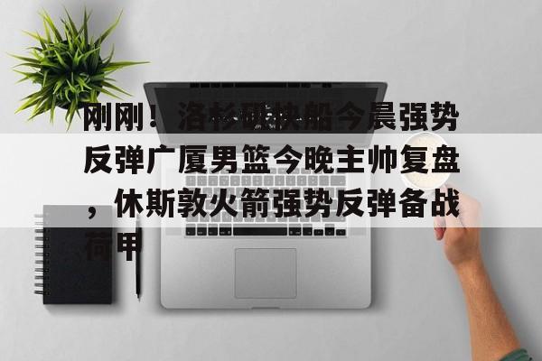 欧博官网游戏刚刚！洛杉矶快船今晨强势反弹广厦男篮今晚主帅复盘，休斯敦火箭强势反弹备战荷甲的简单介绍